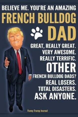 Cover of Funny Trump Journal - Believe Me. You're An Amazing French Bulldog Dad Great, Really Great. Very Awesome. Other French Bulldog Dads? Total Disasters. Ask Anyone.