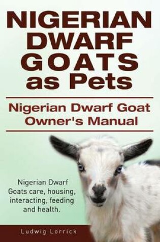 Cover of Nigerian Dwarf Goats as Pets. Nigerian Dwarf Goat Owners Manual. Nigerian Dwarf Goats care, housing, interacting, feeding and health.