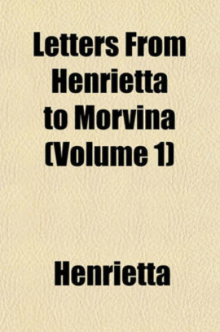 Cover of Letters from Henrietta to Morvina (Volume 1); Interspersed with Anecdotes, Historical and Amusing, of the Different Courts and Countries Through Which She Passed Founded on Facts in Two Volumes