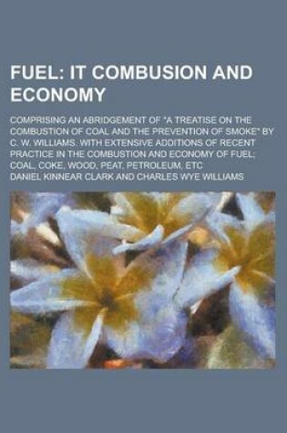 Cover of Fuel; Comprising an Abridgement of "A Treatise on the Combustion of Coal and the Prevention of Smoke" by C. W. Williams. with Extensive Additions of Recent Practice in the Combustion and Economy of Fuel; Coal, Coke, Wood, Peat, Petroleum,