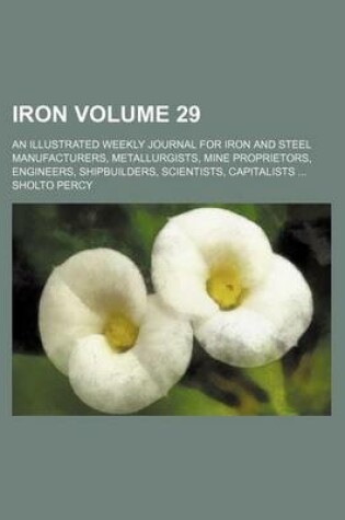 Cover of Iron Volume 29; An Illustrated Weekly Journal for Iron and Steel Manufacturers, Metallurgists, Mine Proprietors, Engineers, Shipbuilders, Scientists, Capitalists ...