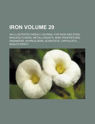 Book cover for Iron Volume 29; An Illustrated Weekly Journal for Iron and Steel Manufacturers, Metallurgists, Mine Proprietors, Engineers, Shipbuilders, Scientists, Capitalists ...