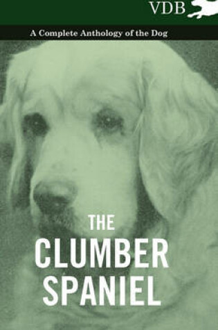 Cover of The Clumber Spaniel - A Complete Anthology of the Dog -