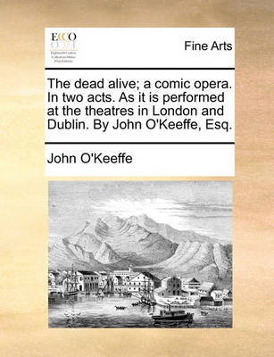 Book cover for The Dead Alive; A Comic Opera. in Two Acts. as It Is Performed at the Theatres in London and Dublin. by John O'Keeffe, Esq.