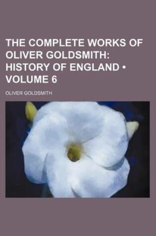 Cover of The Complete Works of Oliver Goldsmith (Volume 6); History of England