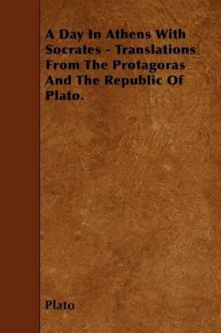 Cover of A Day In Athens With Socrates - Translations From The Protagoras And The Republic Of Plato.