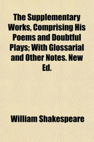 Cover of The Supplementary Works, Comprising His Poems and Doubtful Plays; With Glossarial and Other Notes. New Ed.