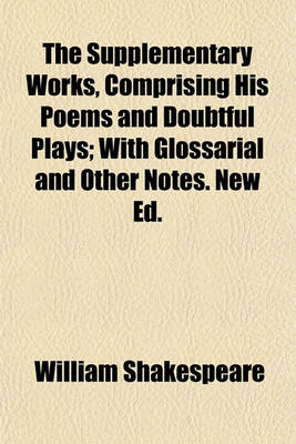 Book cover for The Supplementary Works, Comprising His Poems and Doubtful Plays; With Glossarial and Other Notes. New Ed.