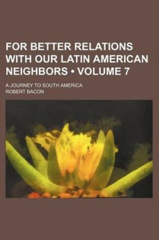 Cover of For Better Relations with Our Latin American Neighbors (Volume 7); A Journey to South America