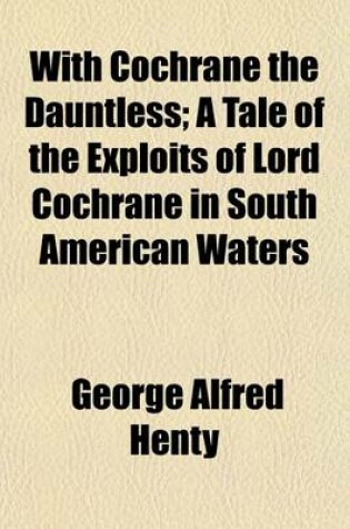Cover of With Cochrane the Dauntless; A Tale of the Exploits of Lord Cochrane in South American Waters