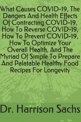 Cover of What Causes COVID-19, The Dangers And Health Effects Of Contracting COVID-19, How To Reverse COVID-19, How To Prevent COVID-19, How To Optimize Your Overall Health, And The Myriad Of Simple To Prepare And Palatable Healthy Food Recipes For Longevity