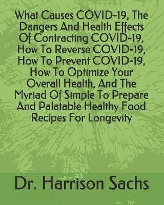 Book cover for What Causes COVID-19, The Dangers And Health Effects Of Contracting COVID-19, How To Reverse COVID-19, How To Prevent COVID-19, How To Optimize Your Overall Health, And The Myriad Of Simple To Prepare And Palatable Healthy Food Recipes For Longevity