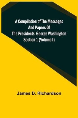 Cover of A Compilation of the Messages and Papers of the Presidents Section 1 (Volume I) George Washington