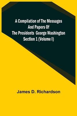 Book cover for A Compilation of the Messages and Papers of the Presidents Section 1 (Volume I) George Washington