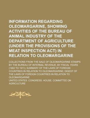 Book cover for Information Regarding Oleomargarine, Showing Activities of the Bureau of Animal Industry of the Department of Agriculture (Under the Provisions of the Meat Inspection ACT) in Relation to Oleomargarine; Collections from the Sale of