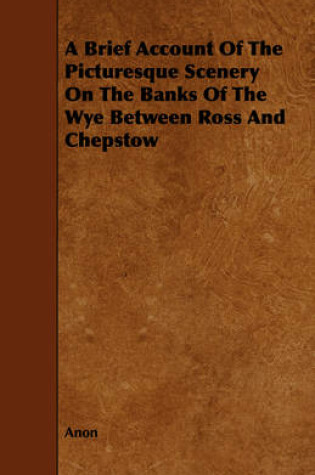 Cover of A Brief Account Of The Picturesque Scenery On The Banks Of The Wye Between Ross And Chepstow