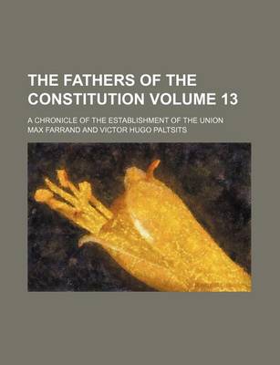 Book cover for The Fathers of the Constitution; A Chronicle of the Establishment of the Union Volume 13