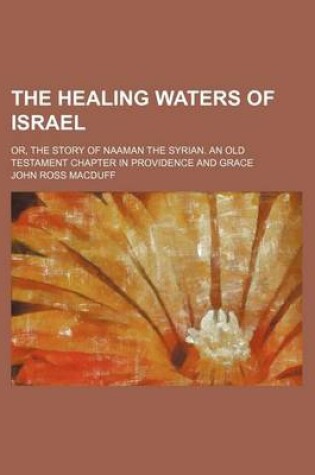 Cover of The Healing Waters of Israel; Or, the Story of Naaman the Syrian. an Old Testament Chapter in Providence and Grace