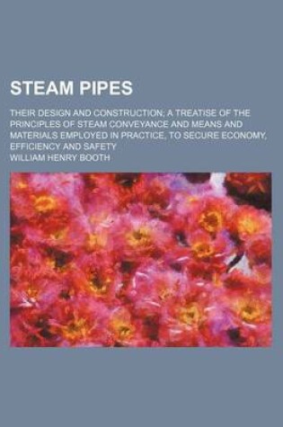 Cover of Steam Pipes; Their Design and Construction a Treatise of the Principles of Steam Conveyance and Means and Materials Employed in Practice, to Secure Economy, Efficiency and Safety