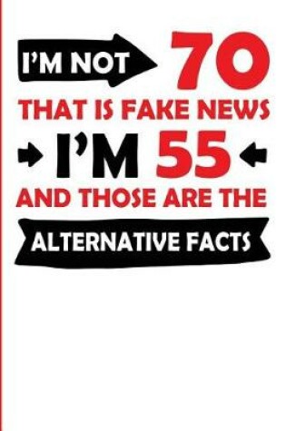 Cover of I'm Not 70 That Is Fake News I'm 55 and Those Are the Alternative Facts