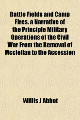 Cover of Battle Fields and Camp Fires. a Narrative of the Principle Military Operations of the Civil War from the Removal of McClellan to the Accession