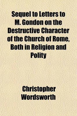 Book cover for Sequel to Letters to M. Gondon on the Destructive Character of the Church of Rome, Both in Religion and Polity