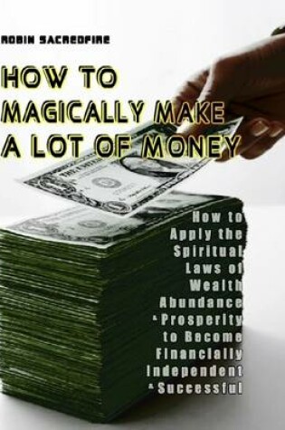 Cover of How to Magically Make a Lot of Money: How to Apply the Spiritual Laws of Wealth, Abundance and Prosperity to Become Financially Independent and Successful