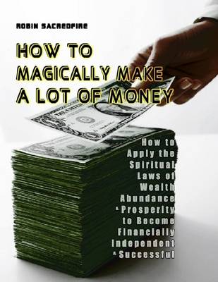 Book cover for How to Magically Make a Lot of Money: How to Apply the Spiritual Laws of Wealth, Abundance and Prosperity to Become Financially Independent and Successful