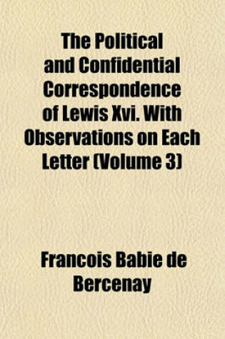 Cover of The Political and Confidential Correspondence of Lewis XVI. with Observations on Each Letter (Volume 3)