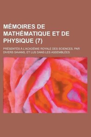 Cover of Memoires de Mathematique Et de Physique; Presentes A L'Academie Royale Des Sciences, Par Divers Savans, Et Lus Dans Les Assemblees (7 )