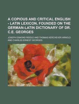 Book cover for A Copious and Critical English - Latin Lexicon, Founded on the German-Latin Dictionary of Dr. C.E. Georges