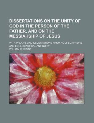 Book cover for Dissertations on the Unity of God in the Person of the Father, and on the Messiahship of Jesus; With Proofs and Illustrations from Holy Scripture and Ecclesiastical Antiquity