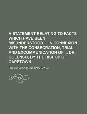 Book cover for A Statement Relating to Facts Which Have Been Misunderstood in Connexion with the Consecration, Trial, and Excommunication of Dr. Colenso, by the Bishop of Capetown