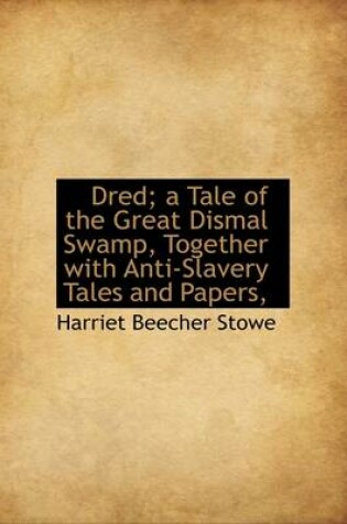 Cover of Dred; A Tale of the Great Dismal Swamp, Together with Anti-Slavery Tales and Papers,