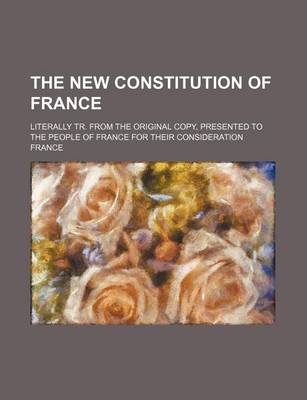 Book cover for The New Constitution of France; Literally Tr. from the Original Copy, Presented to the People of France for Their Consideration