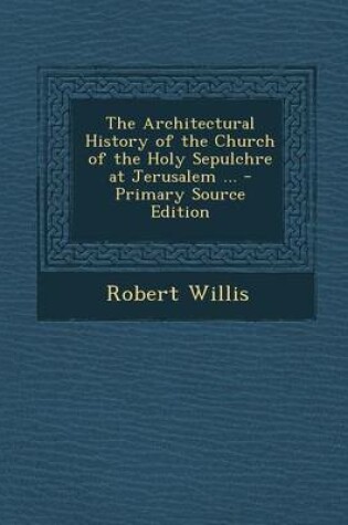 Cover of The Architectural History of the Church of the Holy Sepulchre at Jerusalem ... - Primary Source Edition