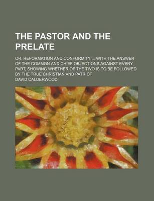 Book cover for The Pastor and the Prelate; Or, Reformation and Conformity with the Answer of the Common and Chief Objections Against Every Part, Showing Whether of the Two Is to Be Followed by the True Christian and Patriot