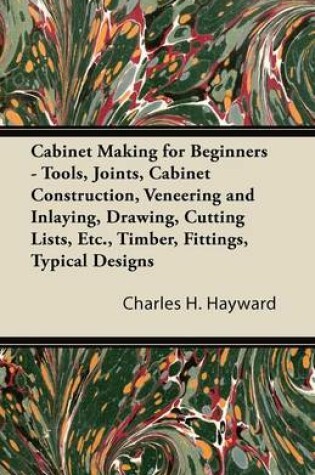 Cover of Cabinet Making for Beginners - Tools, Joints, Cabinet Construction, Veneering and Inlaying, Drawing, Cutting Lists, Etc., Timber, Fittings, Typical Designs