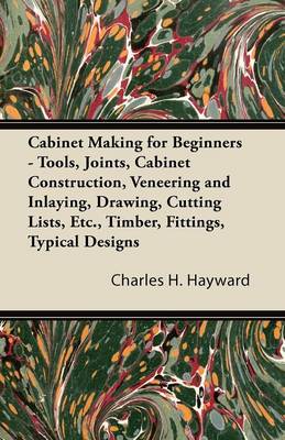 Book cover for Cabinet Making for Beginners - Tools, Joints, Cabinet Construction, Veneering and Inlaying, Drawing, Cutting Lists, Etc., Timber, Fittings, Typical Designs