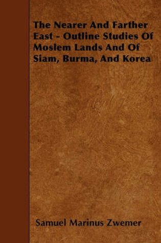 Cover of The Nearer And Farther East - Outline Studies Of Moslem Lands And Of Siam, Burma, And Korea