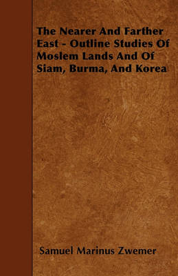 Book cover for The Nearer And Farther East - Outline Studies Of Moslem Lands And Of Siam, Burma, And Korea