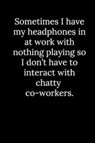 Cover of Sometimes I have my headphones in at work with nothing playing so I don't have to interact with chatty co-workers.