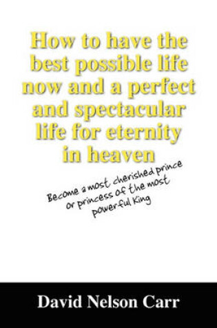 Cover of How to Have the Best Possible Life Now and a Perfect and Spectacular Life for Eternity in Heaven