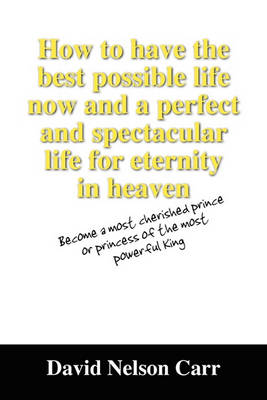 Book cover for How to Have the Best Possible Life Now and a Perfect and Spectacular Life for Eternity in Heaven