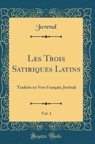 Cover of Les Trois Satiriques Latins, Vol. 1: Traduits en Vers Français; Juvénal (Classic Reprint)