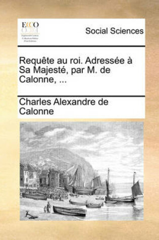 Cover of Requte Au Roi. Adresse Sa Majest, Par M. de Calonne, ...