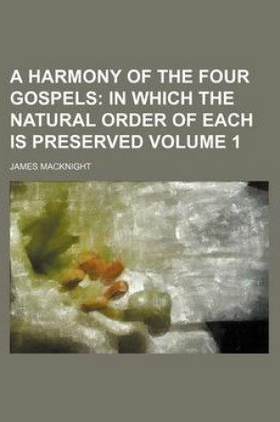 Cover of A Harmony of the Four Gospels Volume 1; In Which the Natural Order of Each Is Preserved