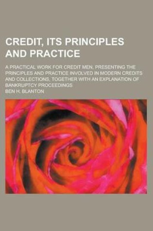 Cover of Credit, Its Principles and Practice; A Practical Work for Credit Men, Presenting the Principles and Practice Involved in Modern Credits and Collection