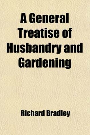 Cover of A General Treatise of Husbandry & Gardening; Containing a New System of Vegetation Illustrated with Many Observations & Experiments Formerly Published Monthly, & Now Methodiz'd & Digested Under Proper Heads, with Additions & Volume 2