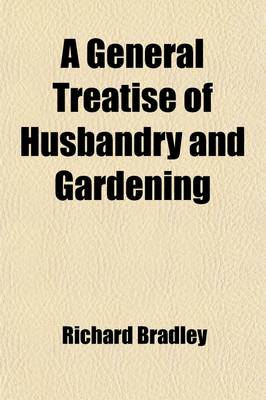 Book cover for A General Treatise of Husbandry & Gardening; Containing a New System of Vegetation Illustrated with Many Observations & Experiments Formerly Published Monthly, & Now Methodiz'd & Digested Under Proper Heads, with Additions & Volume 2